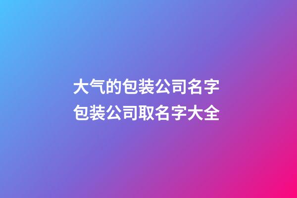 大气的包装公司名字 包装公司取名字大全-第1张-公司起名-玄机派